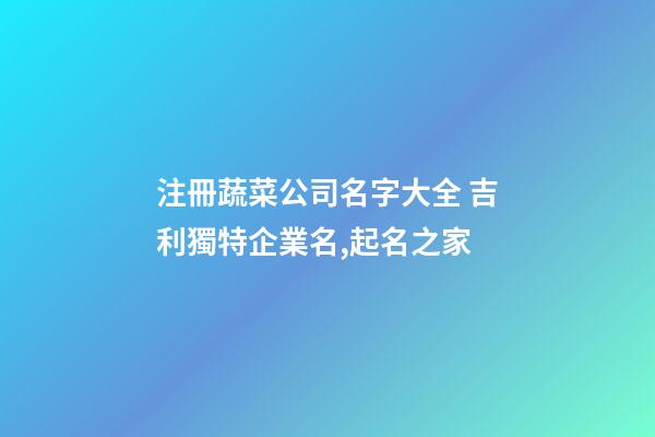 注冊蔬菜公司名字大全 吉利獨特企業名,起名之家-第1張-公司起名-玄機派